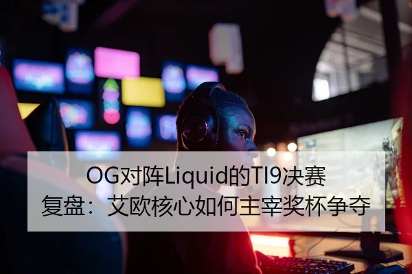 OG对阵Liquid的TI9决赛复盘：艾欧核心如何主宰奖杯争夺